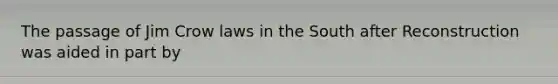 The passage of Jim Crow laws in the South after Reconstruction was aided in part by