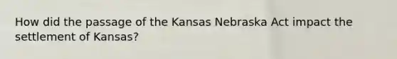 How did the passage of the Kansas Nebraska Act impact the settlement of Kansas?