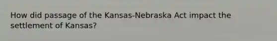 How did passage of the Kansas-Nebraska Act impact the settlement of Kansas?