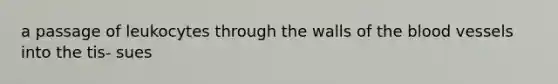 a passage of leukocytes through the walls of the blood vessels into the tis- sues