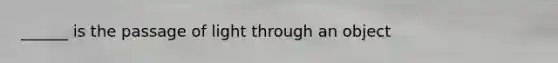 ______ is the passage of light through an object