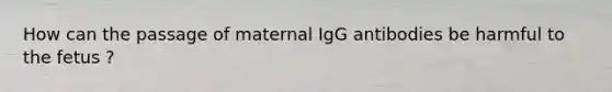 How can the passage of maternal IgG antibodies be harmful to the fetus ?