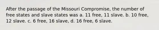 After the passage of the Missouri Compromise, the number of free states and slave states was a. 11 free, 11 slave. b. 10 free, 12 slave. c. 6 free, 16 slave, d. 16 free, 6 slave.