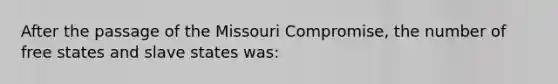 After the passage of the Missouri Compromise, the number of free states and slave states was: