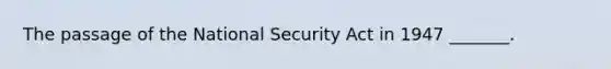 The passage of the National Security Act in 1947 _______.