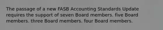 The passage of a new FASB Accounting Standards Update requires the support of seven Board members. five Board members. three Board members. four Board members.