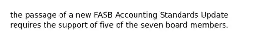 the passage of a new FASB Accounting Standards Update requires the support of five of the seven board members.