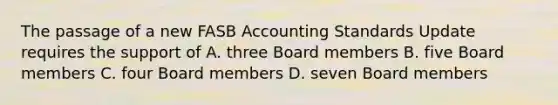 The passage of a new FASB Accounting Standards Update requires the support of A. three Board members B. five Board members C. four Board members D. seven Board members