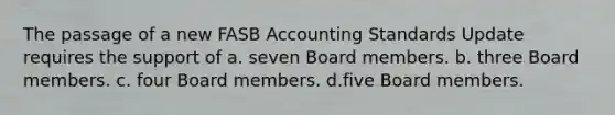 The passage of a new FASB Accounting Standards Update requires the support of a. seven Board members. b. three Board members. c. four Board members. d.five Board members.