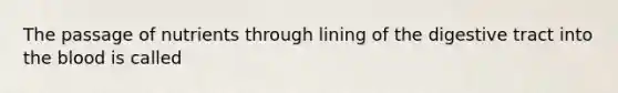 The passage of nutrients through lining of the digestive tract into <a href='https://www.questionai.com/knowledge/k7oXMfj7lk-the-blood' class='anchor-knowledge'>the blood</a> is called