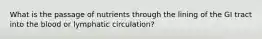 What is the passage of nutrients through the lining of the GI tract into the blood or lymphatic circulation?