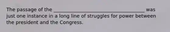 The passage of the ______________________________________ was just one instance in a long line of struggles for power between the president and the Congress.