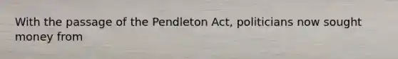 With the passage of the Pendleton Act, politicians now sought money from