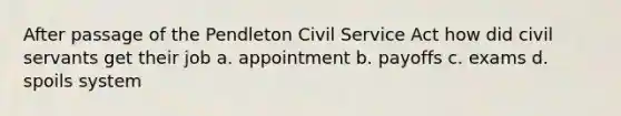 After passage of the Pendleton Civil Service Act how did civil servants get their job a. appointment b. payoffs c. exams d. spoils system