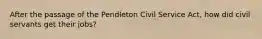 After the passage of the Pendleton Civil Service Act, how did civil servants get their jobs?