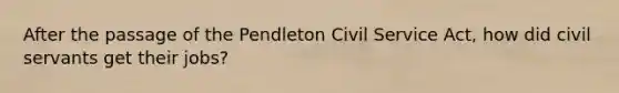 After the passage of the Pendleton Civil Service Act, how did civil servants get their jobs?