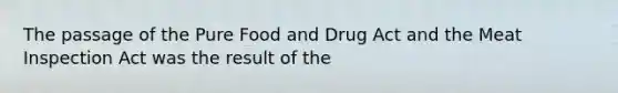 The passage of the Pure Food and Drug Act and the Meat Inspection Act was the result of the