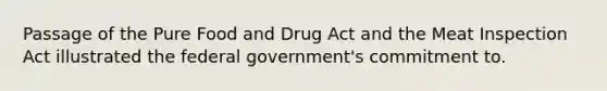 Passage of the Pure Food and Drug Act and the Meat Inspection Act illustrated the federal government's commitment to.