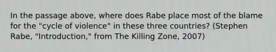 In the passage above, where does Rabe place most of the blame for the "cycle of violence" in these three countries? (Stephen Rabe, "Introduction," from The Killing Zone, 2007)