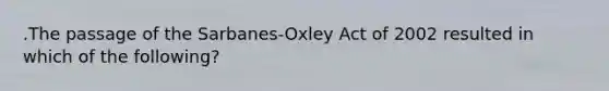 .The passage of the Sarbanes-Oxley Act of 2002 resulted in which of the following?