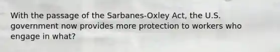 With the passage of the Sarbanes-Oxley Act, the U.S. government now provides more protection to workers who engage in what?