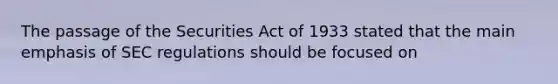 The passage of the Securities Act of 1933 stated that the main emphasis of SEC regulations should be focused on