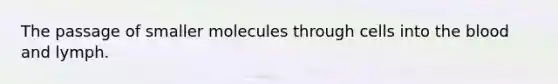 The passage of smaller molecules through cells into the blood and lymph.