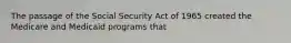 The passage of the Social Security Act of 1965 created the Medicare and Medicaid programs that