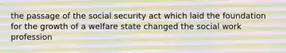 the passage of the social security act which laid the foundation for the growth of a welfare state changed the social work profession