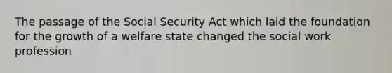 The passage of the Social Security Act which laid the foundation for the growth of a welfare state changed the social work profession