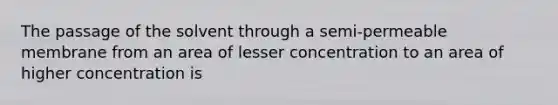 The passage of the solvent through a semi-permeable membrane from an area of lesser concentration to an area of higher concentration is