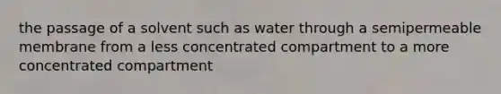 the passage of a solvent such as water through a semipermeable membrane from a less concentrated compartment to a more concentrated compartment