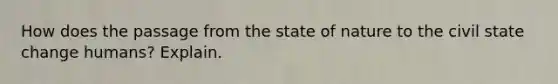 How does the passage from the state of nature to the civil state change humans? Explain.