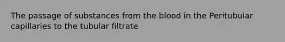 The passage of substances from the blood in the Peritubular capillaries to the tubular filtrate