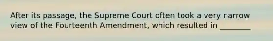 After its passage, the Supreme Court often took a very narrow view of the Fourteenth Amendment, which resulted in ________