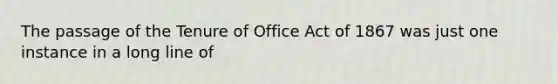 The passage of the Tenure of Office Act of 1867 was just one instance in a long line of