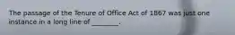 The passage of the Tenure of Office Act of 1867 was just one instance in a long line of ________.