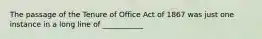 The passage of the Tenure of Office Act of 1867 was just one instance in a long line of ___________