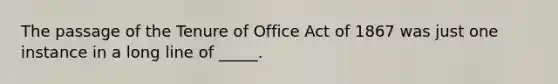 The passage of the Tenure of Office Act of 1867 was just one instance in a long line of _____.