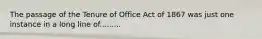 The passage of the Tenure of Office Act of 1867 was just one instance in a long line of.........