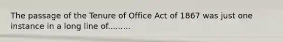 The passage of the Tenure of Office Act of 1867 was just one instance in a long line of.........