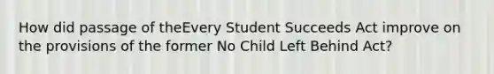 How did passage of theEvery Student Succeeds Act improve on the provisions of the former No Child Left Behind Act?