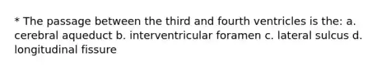 * The passage between the third and fourth ventricles is the: a. cerebral aqueduct b. interventricular foramen c. lateral sulcus d. longitudinal fissure