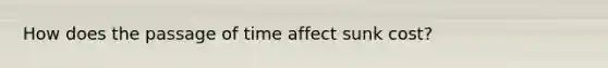 How does the passage of time affect sunk cost?