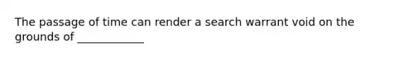 The passage of time can render a search warrant void on the grounds of ____________