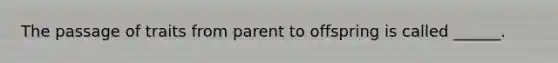 The passage of traits from parent to offspring is called ______.