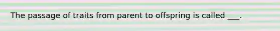 The passage of traits from parent to offspring is called ___.