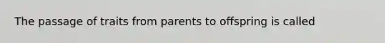 The passage of traits from parents to offspring is called