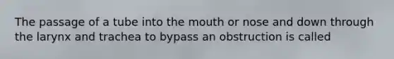 The passage of a tube into <a href='https://www.questionai.com/knowledge/krBoWYDU6j-the-mouth' class='anchor-knowledge'>the mouth</a> or nose and down through the larynx and trachea to bypass an obstruction is called