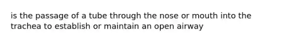 is the passage of a tube through the nose or mouth into the trachea to establish or maintain an open airway